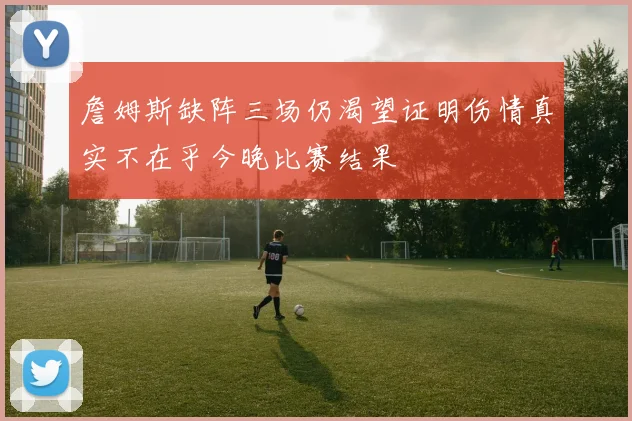 詹姆斯缺阵三场仍渴望证明伤情真实不在乎今晚比赛结果