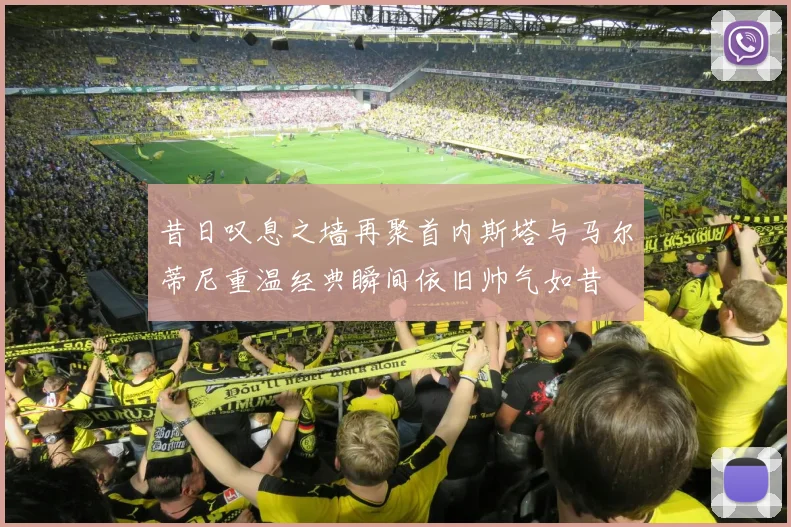 昔日叹息之墙再聚首内斯塔与马尔蒂尼重温经典瞬间依旧帅气如昔