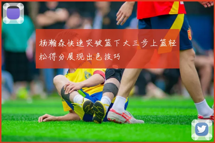 杨瀚森快速突破篮下大三步上篮轻松得分展现出色技巧