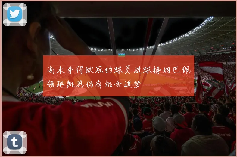 尚未夺得欧冠的球员进球榜姆巴佩领跑凯恩仍有机会追梦