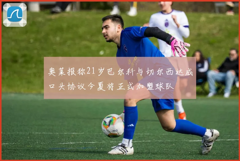 奥莱报称21岁巴尔科与切尔西达成口头协议今夏将正式加盟球队