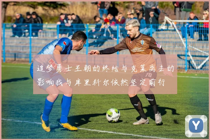 追梦勇士王朝的终结与克莱离去的影响我与库里科尔依然坚定前行