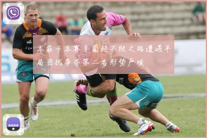 本菲卡本赛季葡超不败之路遭遇平局困扰争夺第二名形势严峻