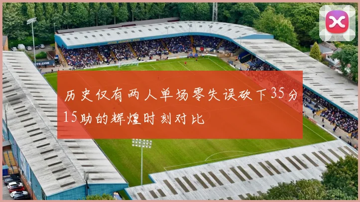 历史仅有两人单场零失误砍下35分15助的辉煌时刻对比