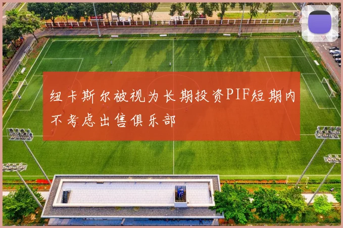 纽卡斯尔被视为长期投资PIF短期内不考虑出售俱乐部