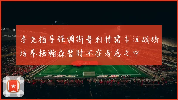 李克指导强调斯普利特需专注战绩培养杨瀚森暂时不在考虑之中