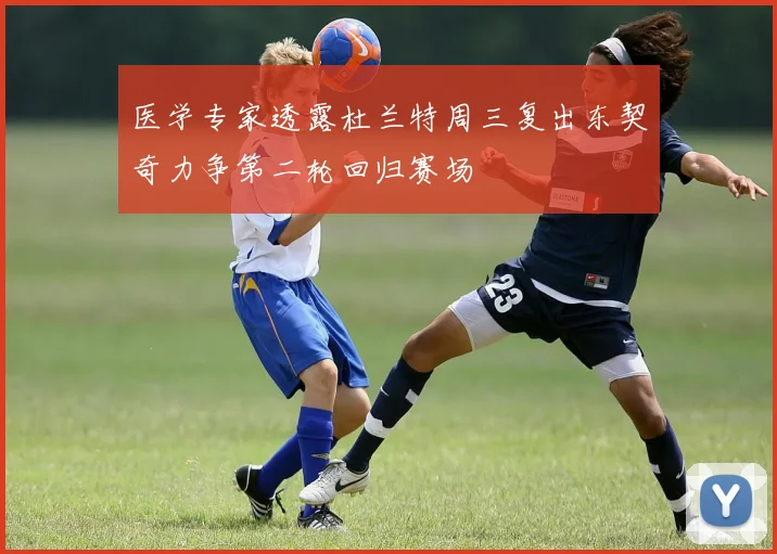 医学专家透露杜兰特周三复出东契奇力争第二轮回归赛场